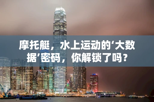 摩托艇，水上运动的‘大数据’密码，你解锁了吗？