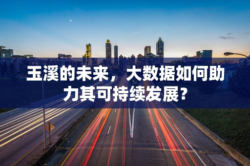 玉溪的未来，大数据如何助力其可持续发展？
