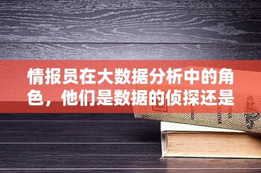 情报员在大数据分析中的角色，他们是数据的侦探还是决策的向导？