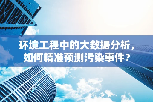 环境工程中的大数据分析，如何精准预测污染事件？