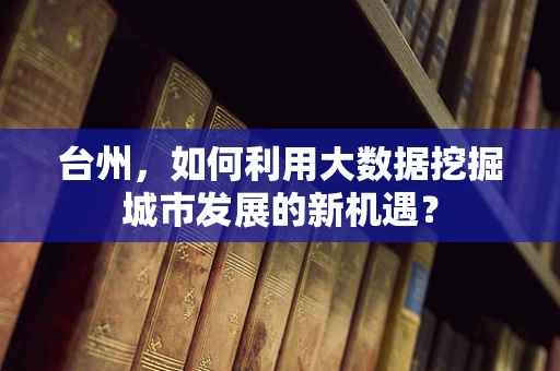 台州，如何利用大数据挖掘城市发展的新机遇？