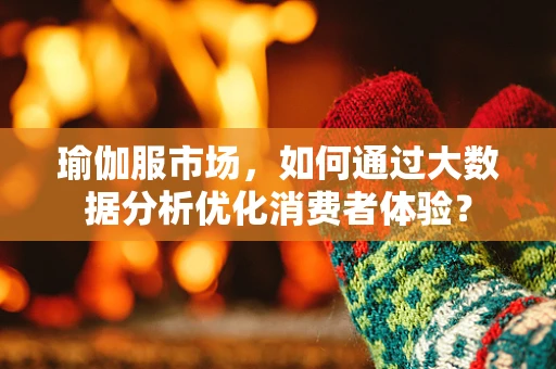 瑜伽服市场，如何通过大数据分析优化消费者体验？