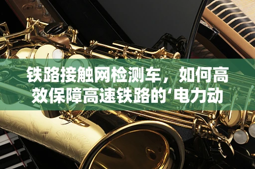 铁路接触网检测车，如何高效保障高速铁路的‘电力动脉’？