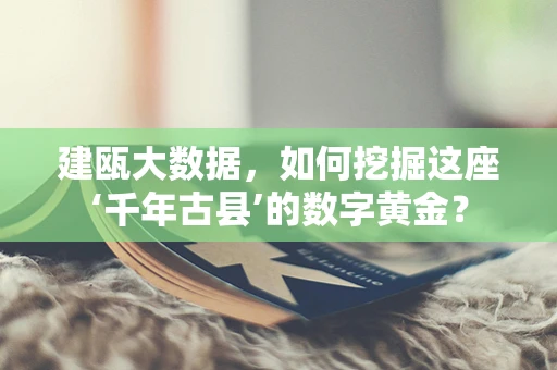 建瓯大数据，如何挖掘这座‘千年古县’的数字黄金？