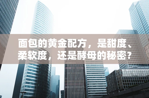 面包的黄金配方，是甜度、柔软度，还是酵母的秘密？