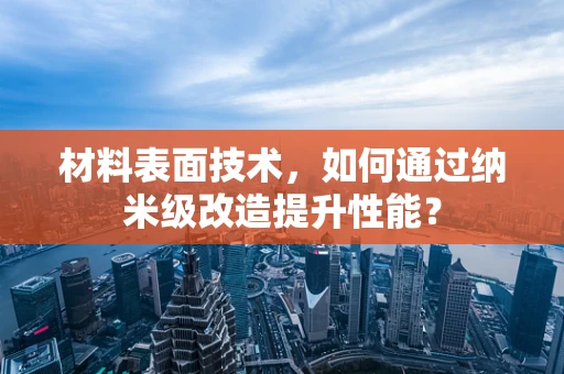 材料表面技术，如何通过纳米级改造提升性能？