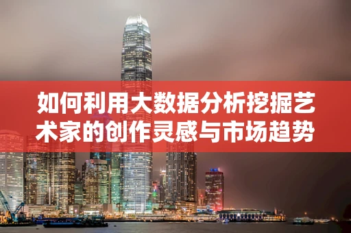 如何利用大数据分析挖掘艺术家的创作灵感与市场趋势？