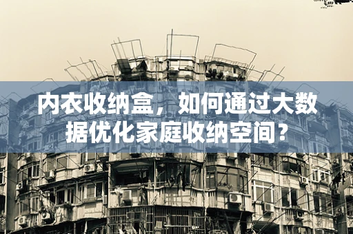 内衣收纳盒，如何通过大数据优化家庭收纳空间？