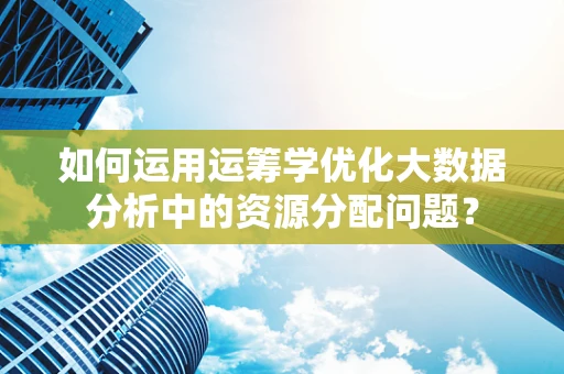 如何运用运筹学优化大数据分析中的资源分配问题？
