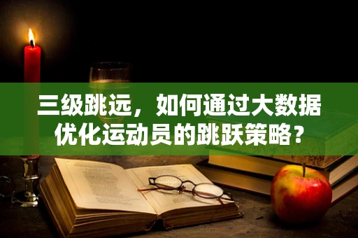 三级跳远，如何通过大数据优化运动员的跳跃策略？