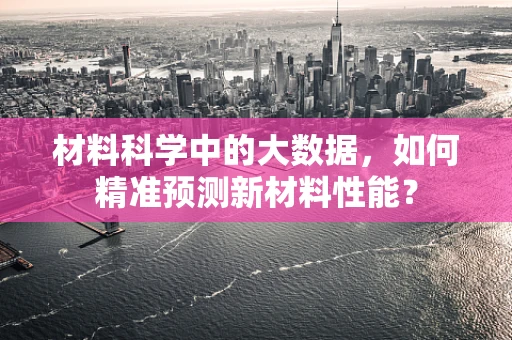 材料科学中的大数据，如何精准预测新材料性能？