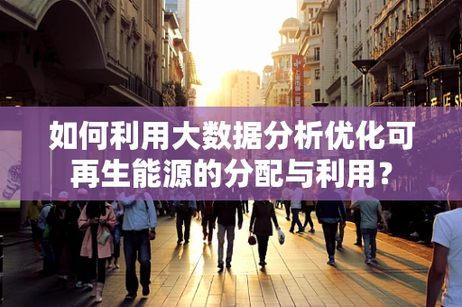 如何利用大数据分析优化可再生能源的分配与利用？