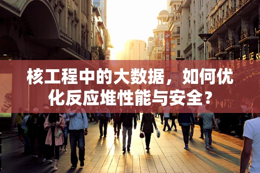 核工程中的大数据，如何优化反应堆性能与安全？