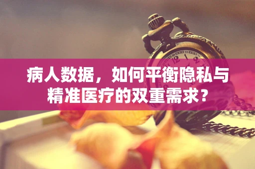 病人数据，如何平衡隐私与精准医疗的双重需求？