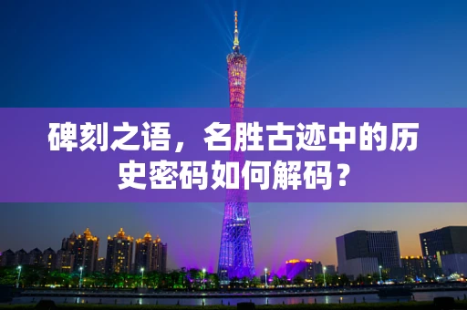 碑刻之语，名胜古迹中的历史密码如何解码？