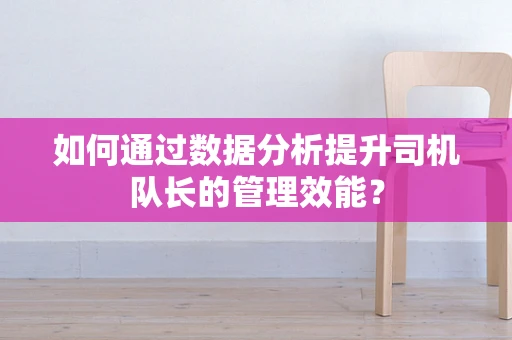 如何通过数据分析提升司机队长的管理效能？