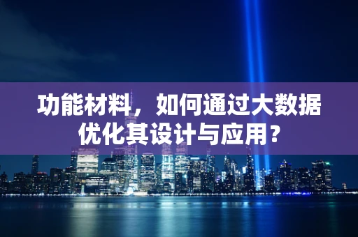 功能材料，如何通过大数据优化其设计与应用？