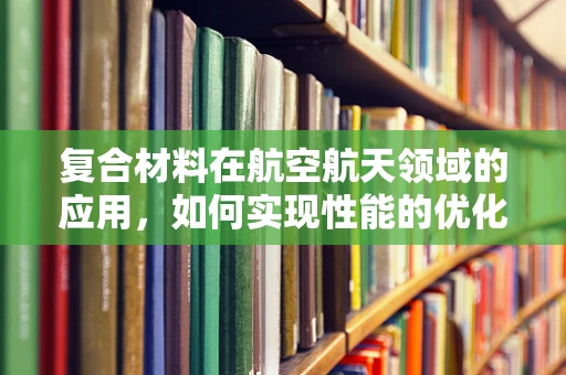 复合材料在航空航天领域的应用，如何实现性能的优化与成本控制的平衡？