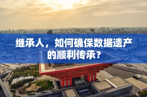 继承人，如何确保数据遗产的顺利传承？