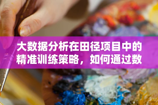 大数据分析在田径项目中的精准训练策略，如何通过数据洞察运动员的潜在优势？