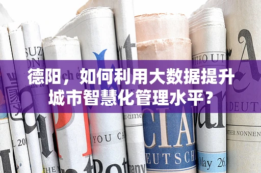 德阳，如何利用大数据提升城市智慧化管理水平？