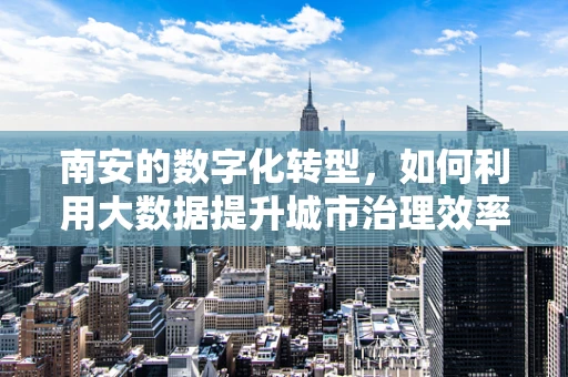南安的数字化转型，如何利用大数据提升城市治理效率？