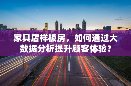 家具店样板房，如何通过大数据分析提升顾客体验？