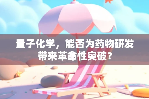量子化学，能否为药物研发带来革命性突破？