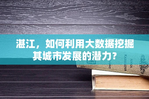 湛江，如何利用大数据挖掘其城市发展的潜力？