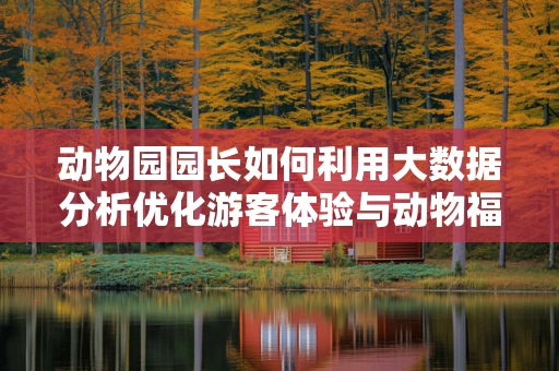 动物园园长如何利用大数据分析优化游客体验与动物福利？