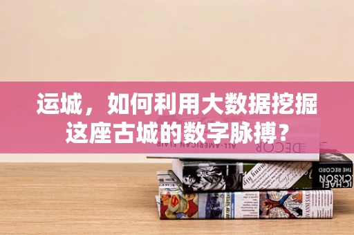 运城，如何利用大数据挖掘这座古城的数字脉搏？