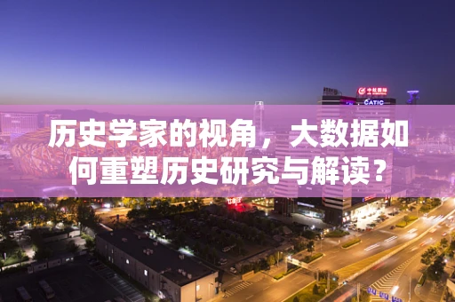 历史学家的视角，大数据如何重塑历史研究与解读？