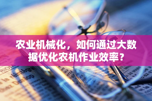 农业机械化，如何通过大数据优化农机作业效率？
