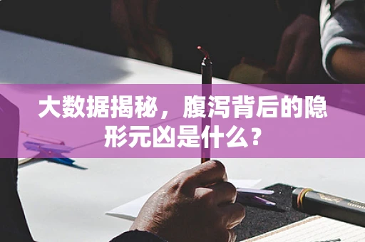 大数据揭秘，腹泻背后的隐形元凶是什么？