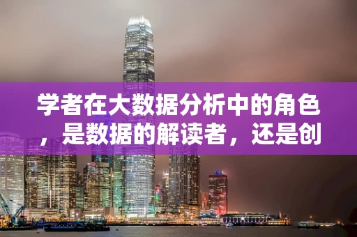 学者在大数据分析中的角色，是数据的解读者，还是创新的推动者？