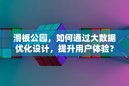 滑板公园，如何通过大数据优化设计，提升用户体验？