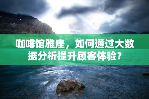 咖啡馆雅座，如何通过大数据分析提升顾客体验？