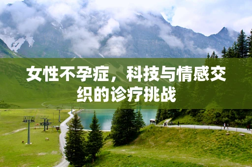 女性不孕症，科技与情感交织的诊疗挑战