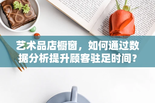 艺术品店橱窗，如何通过数据分析提升顾客驻足时间？