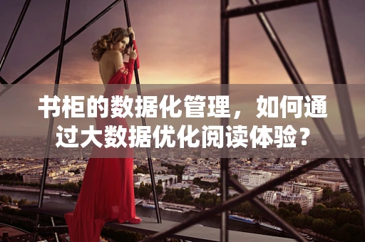 书柜的数据化管理，如何通过大数据优化阅读体验？