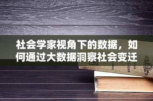社会学家视角下的数据，如何通过大数据洞察社会变迁？