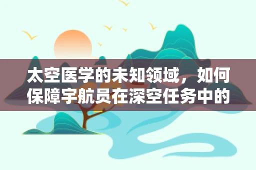 太空医学的未知领域，如何保障宇航员在深空任务中的心理健康？