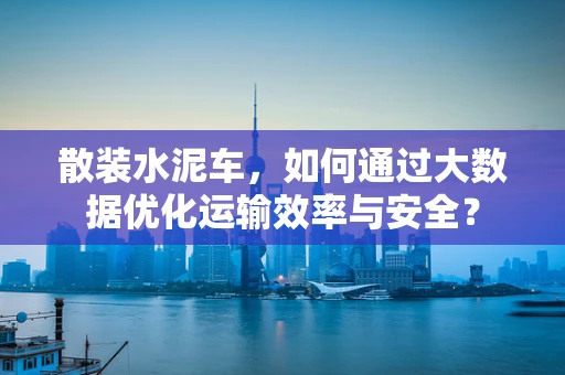 散装水泥车，如何通过大数据优化运输效率与安全？