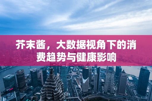 芥末酱，大数据视角下的消费趋势与健康影响