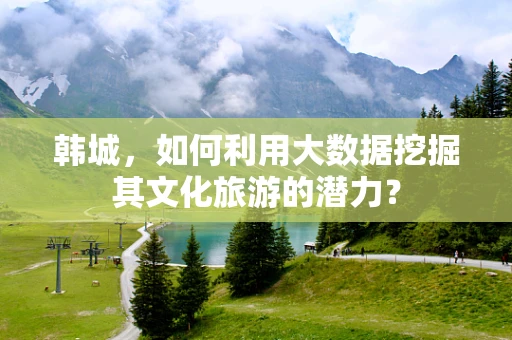 韩城，如何利用大数据挖掘其文化旅游的潜力？