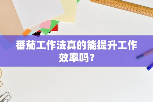 番茄工作法真的能提升工作效率吗？