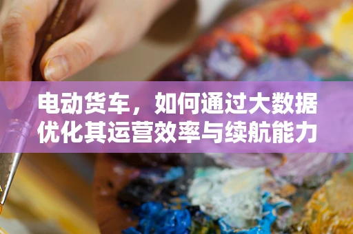 电动货车，如何通过大数据优化其运营效率与续航能力？