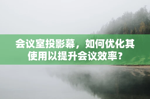 会议室投影幕，如何优化其使用以提升会议效率？
