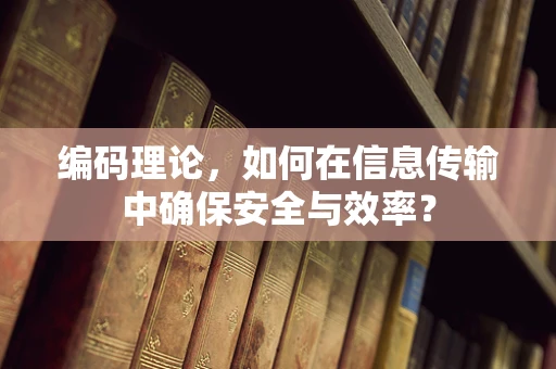 编码理论，如何在信息传输中确保安全与效率？