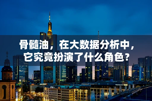 骨髓油，在大数据分析中，它究竟扮演了什么角色？